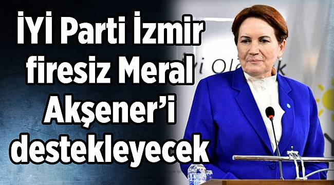 İYİ Parti İzmir firesiz Meral Akşener’i destekleyecek