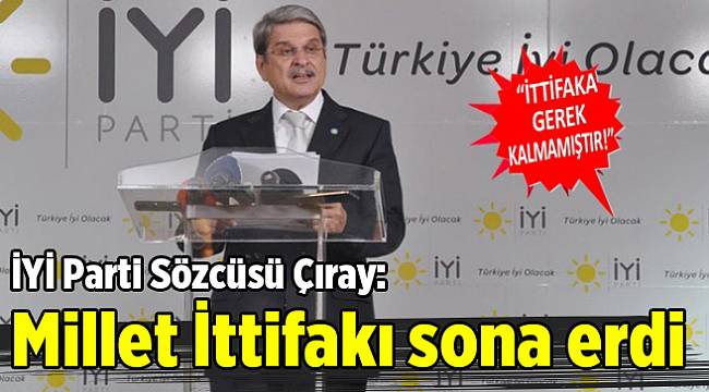 İYİ Parti Sözcüsü Çıray: Millet İttifakı sona erdi