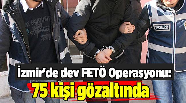 İzmir'de FETÖ Operasyonu kapsamında 75 gözaltı