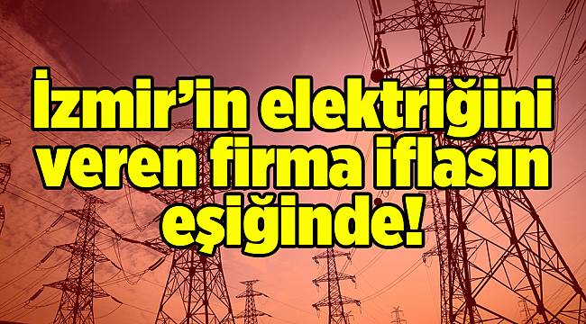 İzmir’in elektriğini veren firma iflasın eşiğinde!
