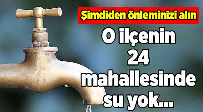 O İlçenin 24 mahallesinde su yok...