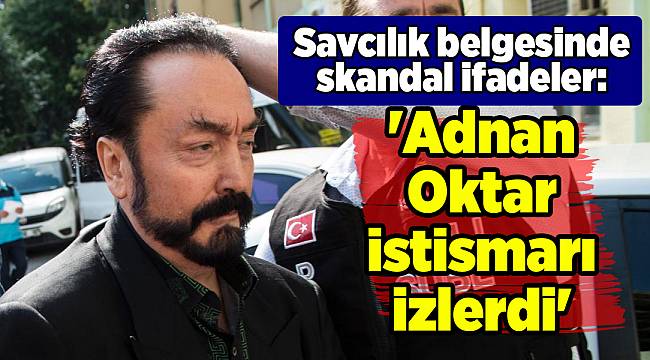 Savcılık belgesinde skandal ifadeler: 'Adnan Oktar istismarı izlerdi'