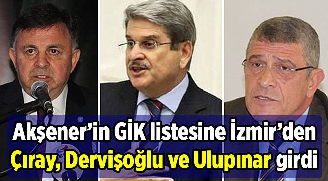 Akşener’in GİK listesine İzmir’den Çıray, Dervişoğlu ve Ulupınar girdi