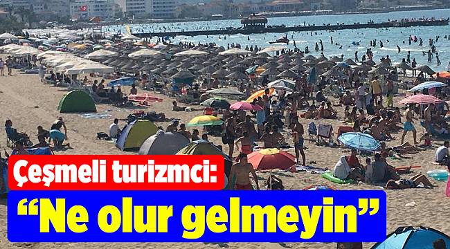 Çeşmeli turizmci: Ne olur gelmeyin, eylül ayında gelin