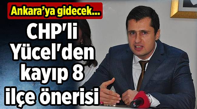 CHP'li Yücel'den kayıp 8 ilçe önerisi