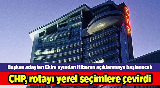 CHP, rotayı yerel seçimlere çevirdi