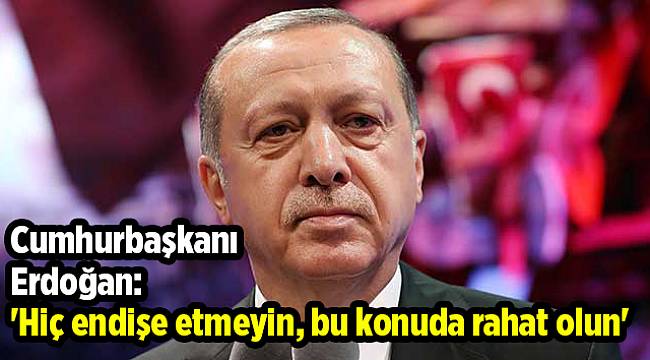 Cumhurbaşkanı Erdoğan: 'Hiç endişe etmeyin, bu konuda rahat olun'