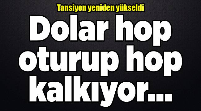 Dolar hop oturup hop kalkıyor... Tansiyon yeniden yükseldi