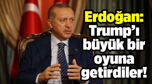 Erdoğan: Trump’ı büyük bir oyuna getirdiler!