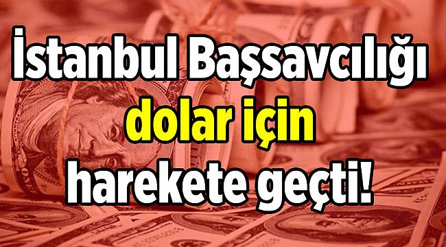 İstanbul Başsavcılığı dolar için harekete geçti!