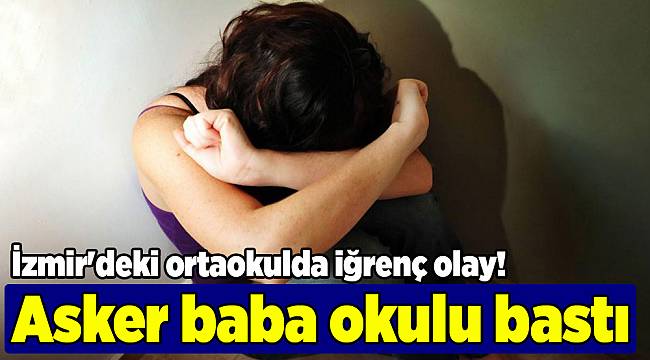 İzmir'deki ortaokulda iğrenç olay! Asker baba okulu bastı