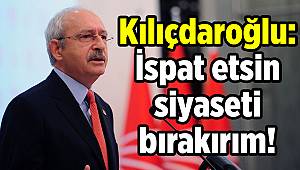 Kılıçdaroğlu: İspat etsin siyaseti bırakırım!