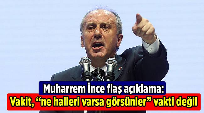 Muharrem İnce flaş açıklama: Vakit, “ne halleri varsa görsünler” vakti değil