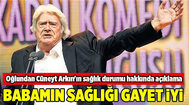 Oğlundan Cüneyt Arkın'ın sağlık durumu hakkında açıklama