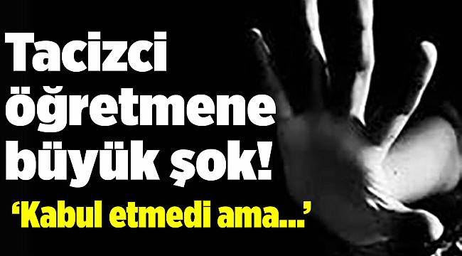 Tacizci öğretmene büyük şok! 'Kabul etmedi ama...