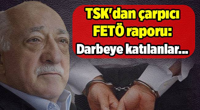 TSK'dan çarpıcı FETÖ raporu: Darbeye katılanlar...