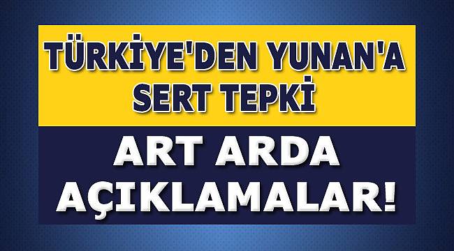 Türkiye'den Yunanistan'a sert tepki! Art arda açıklamalar!
