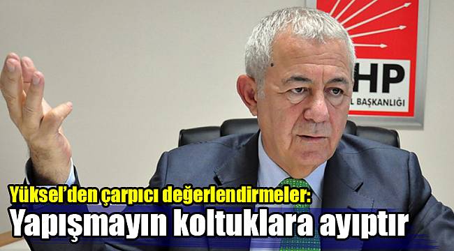 Yüksel’den çarpıcı değerlendirmeler: Yapışmayın koltuklara ayıptır