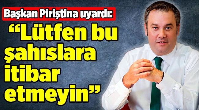 Başkan Piriştina uyardı: Lütfen bu şahıslara itibar etmeyin