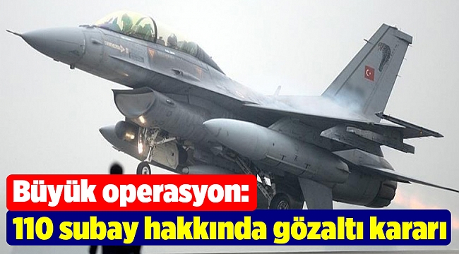 Büyük operasyon: 110 subay hakkında gözaltı kararı