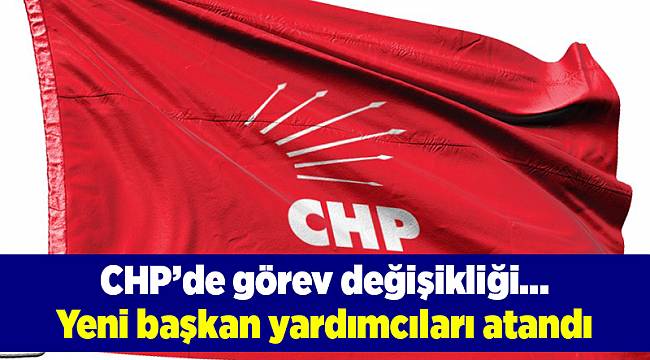 CHP’de görev değişikliği ve yeni başkan yardımcıları atandı
