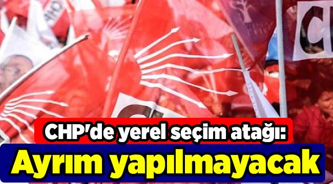 CHP'de yerel seçim atağı: Ayrım yapılmayacak