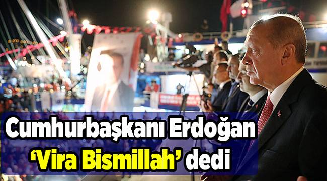 Cumhurbaşkanı Erdoğan ‘Vira Bismillah’ dedi
