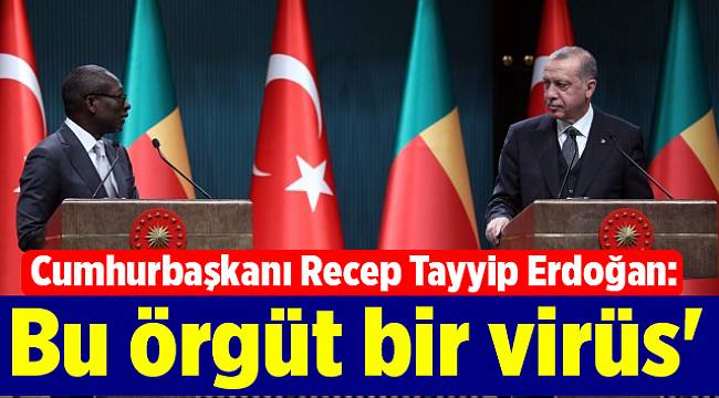 Cumhurbaşkanı Recep Tayyip Erdoğan: 'Bu örgüt bir virüs'