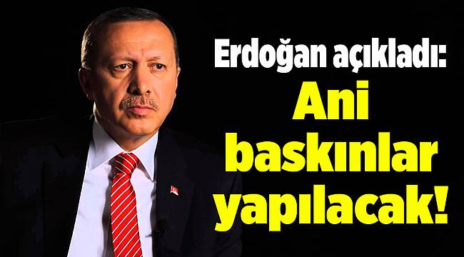 Erdoğan açıkladı: Ani baskınlar yapılacak!