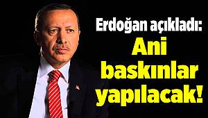 Erdoğan açıkladı: Ani baskınlar yapılacak!