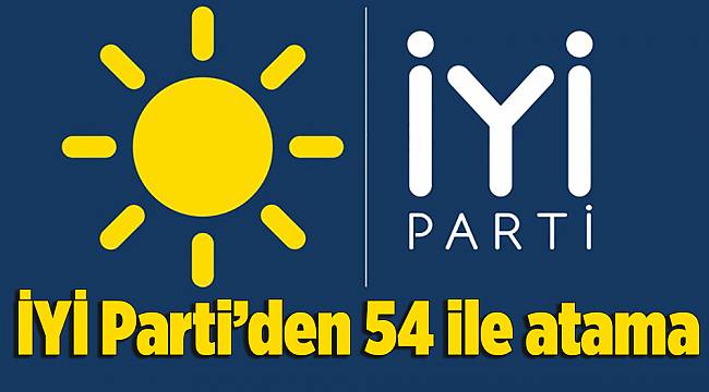 İYİ Parti’den 54 ile atama