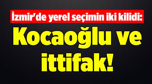 İzmir&#039;de yerel seçimin iki kilidi: Kocaoğlu ve ittifak!