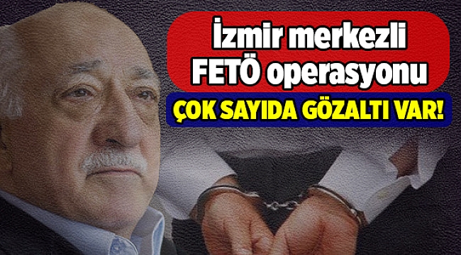 İzmir merkezli FETÖ operasyonu