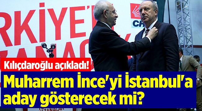 Kılıçdaroğlu açıkladı! Muharrem İnce'yi İstanbul'a aday gösterecek mi?