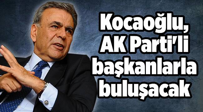 Kocaoğlu, AK Parti'li başkanlarla buluşacak