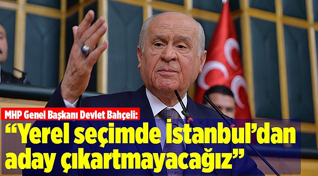 MHP, yerel seçimde İstanbul adayı çıkarmayacak