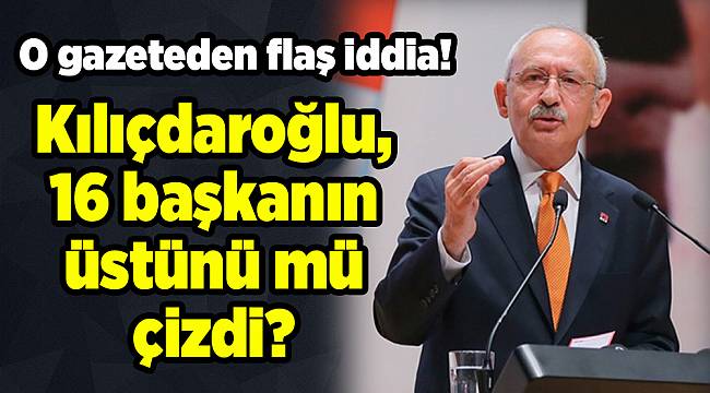 O gazeteden flaş iddia! Kılıçdaroğlu, 16 başkanın üstünü mü çizdi?