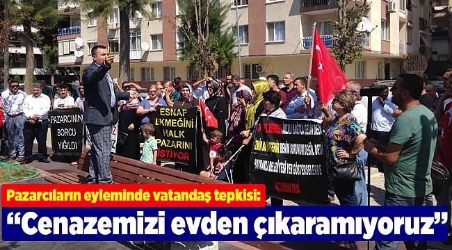 Pazarcıların eyleminde vatandaş tepkisi: "Pazar yüzünden cenazemizi evden çıkaramıyoruz”