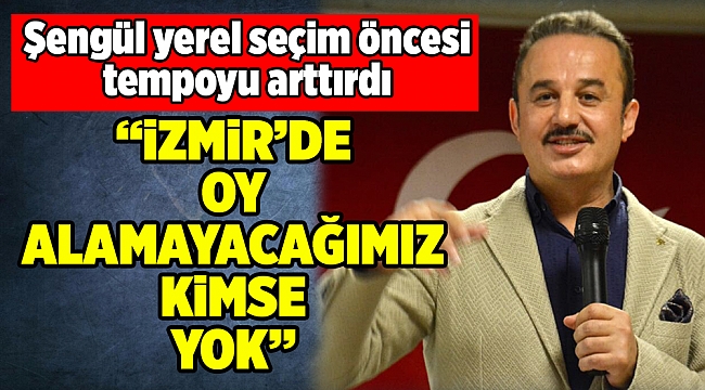 Şengül tempoyu artırdı: İzmir’de oy alamayacağımız kimse yok