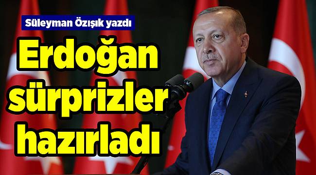 Süleyman Özışık yazdı Erdoğan sürprizler hazırladı