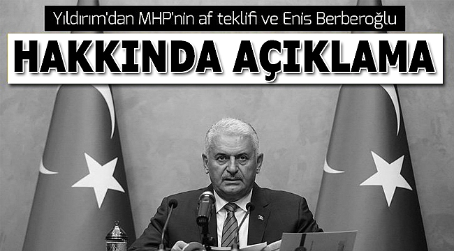 TBMM Başkanı Binali Yıldırım'dan MHP'nin af teklifi ve Enis Berberoğlu hakkında açıklama .