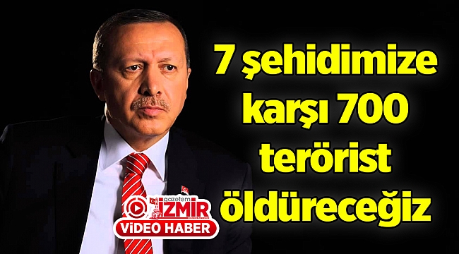 7 şehidimize karşı 700 terörist öldüreceğiz