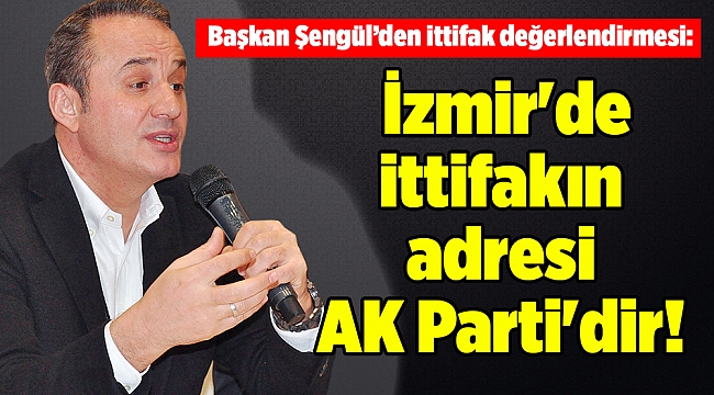 Başkan Şengül: İzmir'de ittifakın adresi AK Parti'dir!