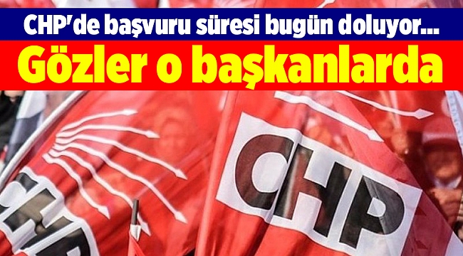 CHP'de başvuru süresi bugün doluyor... Gözler o başkanlarda