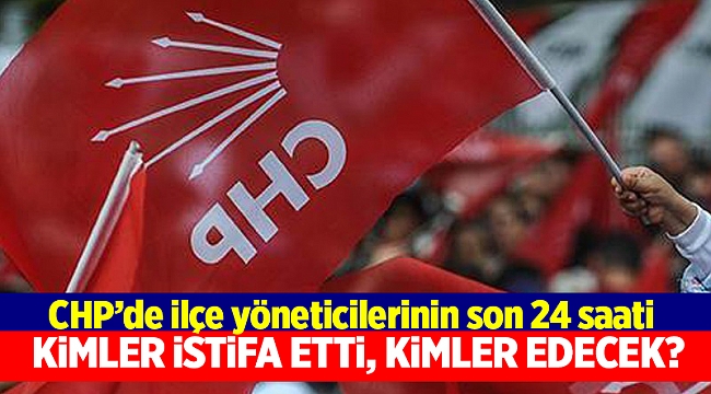 CHP’de ilçe yöneticilerinin son 24 saati