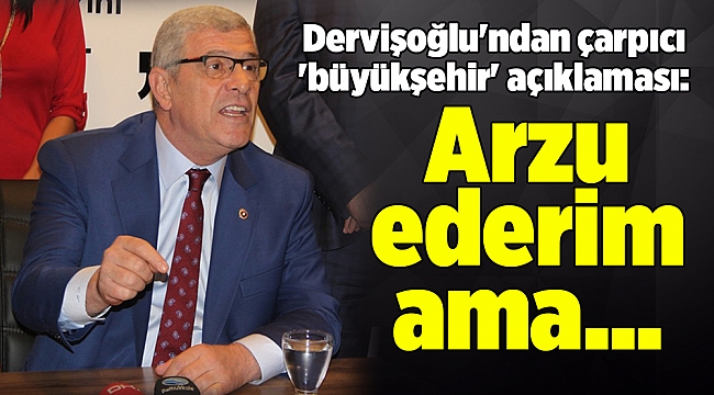 Dervişoğlu'ndan çarpıcı 'büyükşehir' açıklaması: Arzu ederim ama...