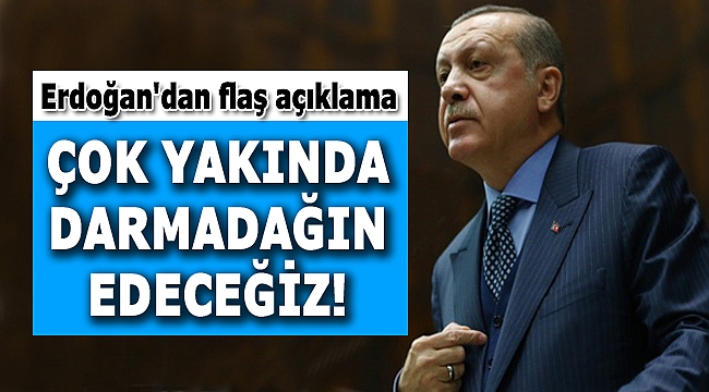 Erdoğan&#039;dan flaş açıklama: Çok yakında darmadağın edeceğiz