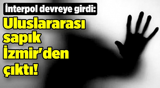 İnterpol devreye girdi: Uluslararası sapık İzmir'den çıktı!