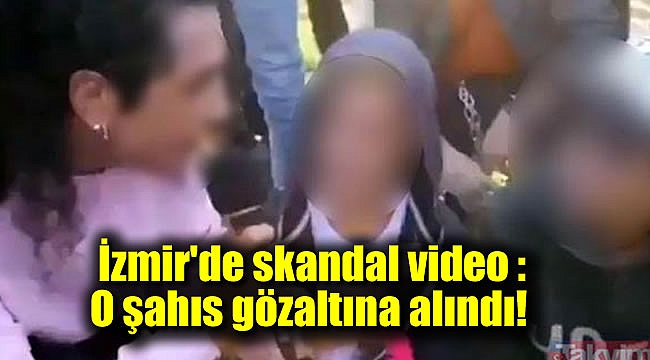 İzmir'de skandal video : O şahıs gözaltına alındı