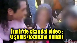 İzmir'de skandal video : O şahıs gözaltına alındı